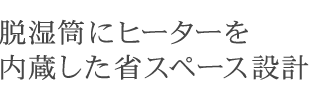 脱湿筒にヒーターを内蔵した省スペース設計